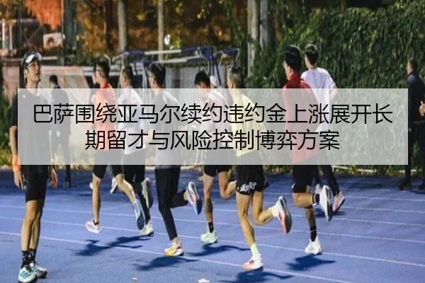 巴萨围绕亚马尔续约违约金上涨展开长期留才与风险控制博弈方案