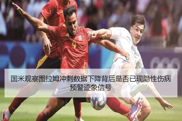 国米观察图拉姆冲刺数据下降背后是否已现隐性伤病预警迹象信号