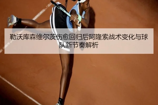勒沃库森维尔茨伤愈回归后阿隆索战术变化与球队新节奏解析