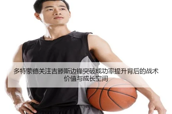 多特蒙德关注吉滕斯边锋突破成功率提升背后的战术价值与成长空间