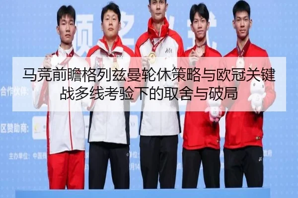 马竞前瞻格列兹曼轮休策略与欧冠关键战多线考验下的取舍与破局