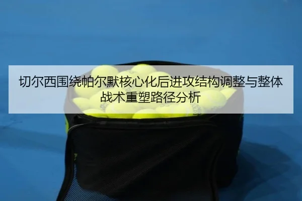 切尔西围绕帕尔默核心化后进攻结构调整与整体战术重塑路径分析