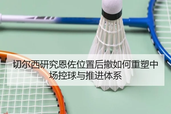 切尔西研究恩佐位置后撤如何重塑中场控球与推进体系