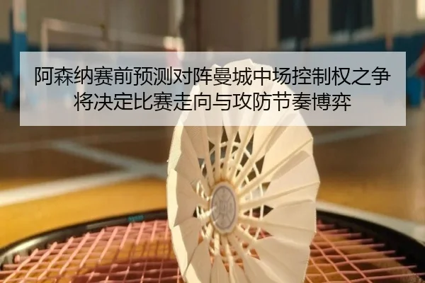阿森纳赛前预测对阵曼城中场控制权之争将决定比赛走向与攻防节奏博弈