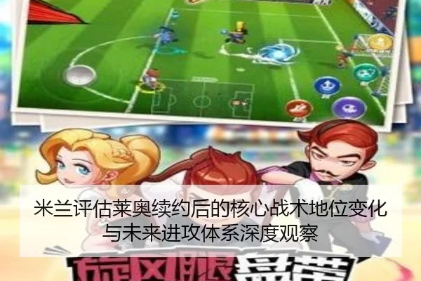 米兰评估莱奥续约后的核心战术地位变化与未来进攻体系深度观察