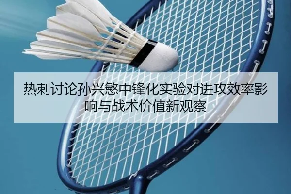 热刺讨论孙兴慜中锋化实验对进攻效率影响与战术价值新观察