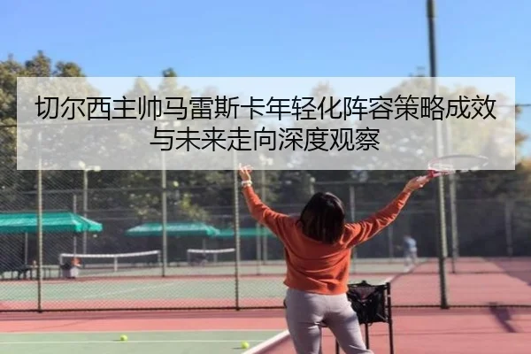 切尔西主帅马雷斯卡年轻化阵容策略成效与未来走向深度观察