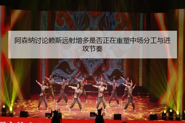 阿森纳讨论赖斯远射增多是否正在重塑中场分工与进攻节奏