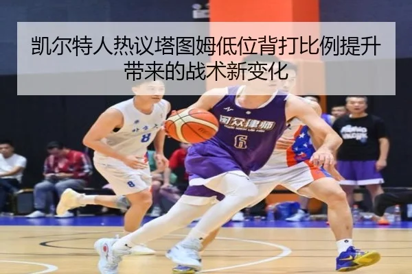 凯尔特人热议塔图姆低位背打比例提升带来的战术新变化