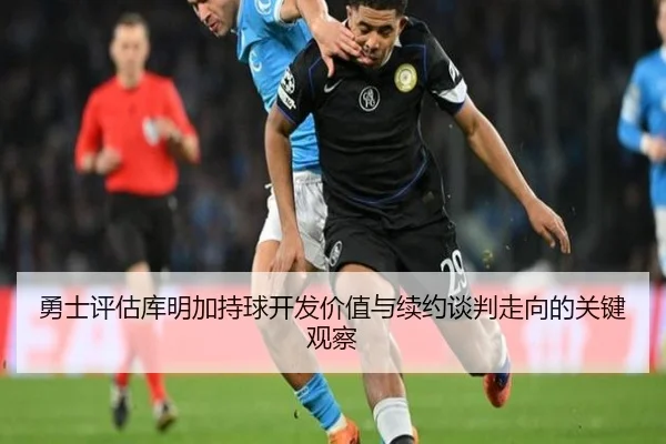 勇士评估库明加持球开发价值与续约谈判走向的关键观察