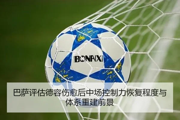 巴萨评估德容伤愈后中场控制力恢复程度与体系重建前景