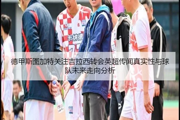 德甲斯图加特关注吉拉西转会英超传闻真实性与球队未来走向分析