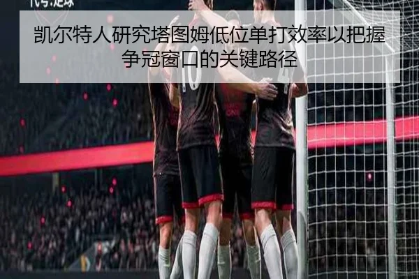 凯尔特人研究塔图姆低位单打效率以把握争冠窗口的关键路径