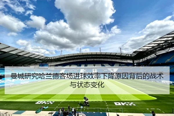 曼城研究哈兰德客场进球效率下降原因背后的战术与状态变化