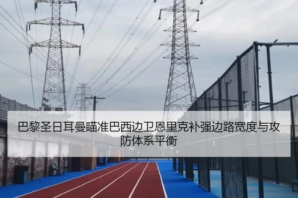 巴黎圣日耳曼瞄准巴西边卫恩里克补强边路宽度与攻防体系平衡