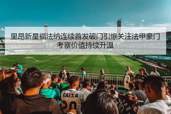 里昂新星福法纳连续首发破门引爆关注法甲豪门考察价值持续升温
