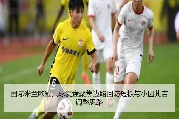 国际米兰欧冠失球复盘聚焦边路回防短板与小因扎吉调整思路