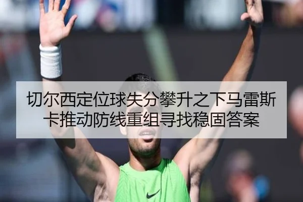 切尔西定位球失分攀升之下马雷斯卡推动防线重组寻找稳固答案