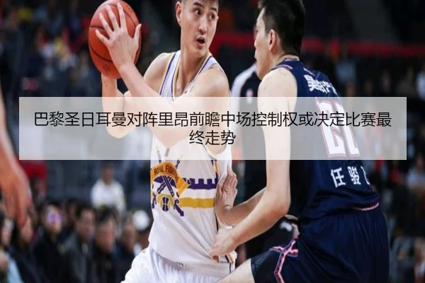 巴黎圣日耳曼对阵里昂前瞻中场控制权或决定比赛最终走势