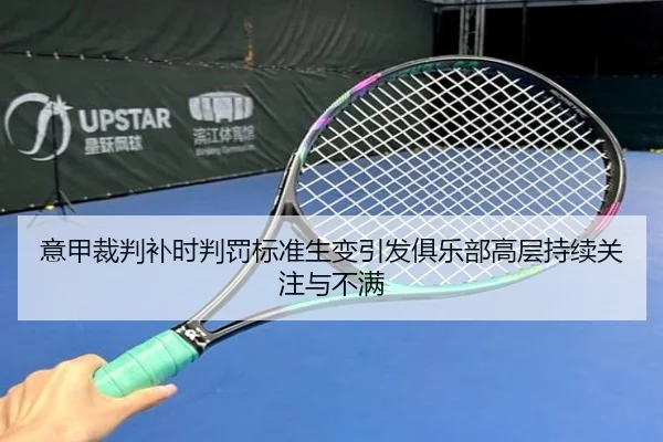 意甲裁判补时判罚标准生变引发俱乐部高层持续关注与不满