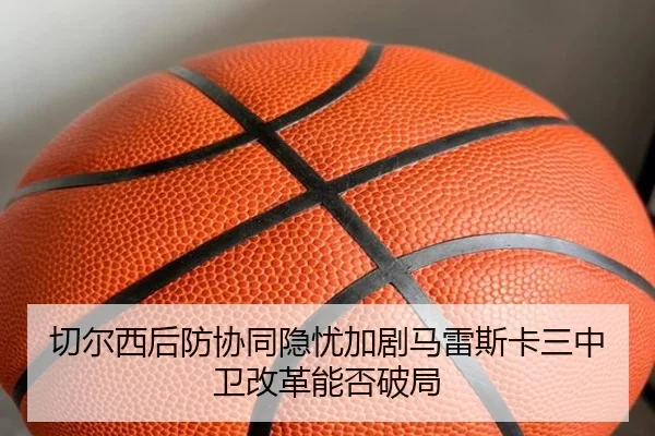 切尔西后防协同隐忧加剧马雷斯卡三中卫改革能否破局