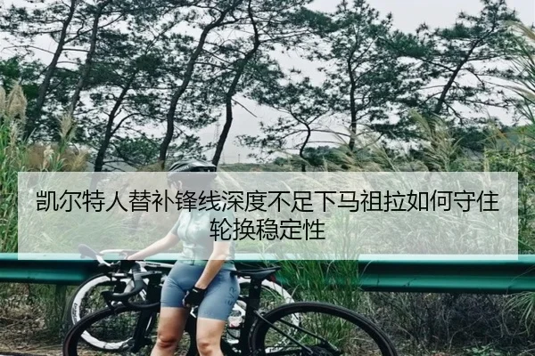 凯尔特人替补锋线深度不足下马祖拉如何守住轮换稳定性 - kaiyun