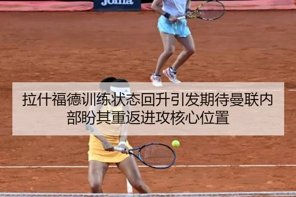 拉什福德训练状态回升引发期待曼联内部盼其重返进攻核心位置